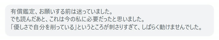 有償鑑定、お願いする前は迷っていました。
でも読んだあと、これは今の私に必要だったと思いました。
「優しさで自分を削っている」というところが刺さりすぎて、しばらく動けませんでした。